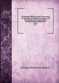 The Spanish official account of the attack on the colony of Georgia, in America, and of its defeat on St. Simons Island by General James Oglethorpe. 7, pt.3
