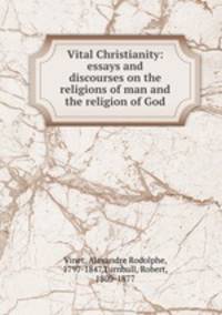 Vital Christianity. Essays and discourses on the religions of man and the religion of God
