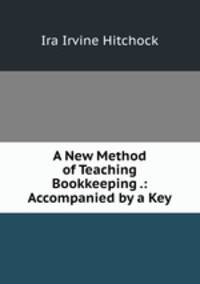 A New Method of Teaching Bookkeeping .: Accompanied by a Key