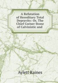 A Refutation of Hereditary Total Depravity: Or, The Chief Corner Stone of Calvinistic and .