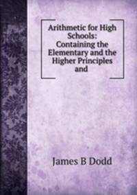 Arithmetic for High Schools: Containing the Elementary and the Higher Principles and .
