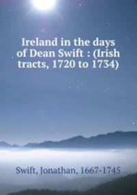 Ireland in the days of Dean Swift : (Irish tracts, 1720 to 1734)