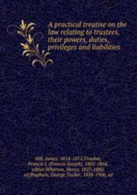 A practical treatise on the law relating to trustees, their powers, duties, privileges and liabilities