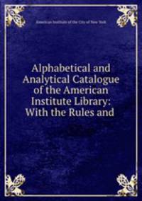Alphabetical and Analytical Catalogue of the American Institute Library: With the Rules and .