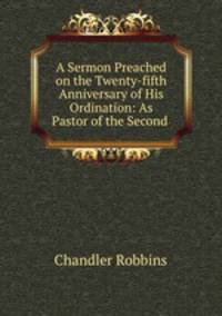 A Sermon Preached on the Twenty-fifth Anniversary of His Ordination: As Pastor of the Second .