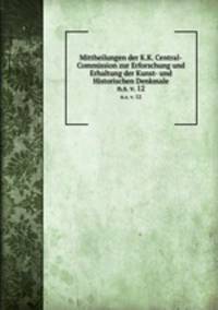 Mittheilungen der K.K. Central-Commission zur Erforschung und Erhaltung der Kunst- und Historischen Denkmale. n.s. v. 12