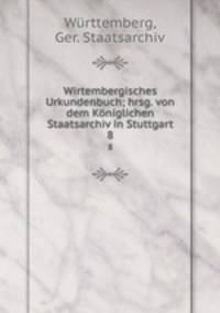 Wirtembergisches Urkundenbuch; hrsg. von dem Kniglichen Staatsarchiv in Stuttgart. 8