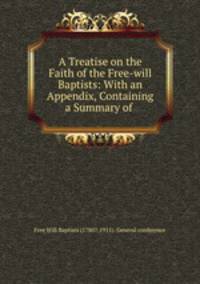 A Treatise on the Faith of the Free-will Baptists: With an Appendix, Containing a Summary of .