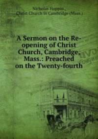 A Sermon on the Re-opening of Christ Church, Cambridge, Mass.: Preached on the Twenty-fourth .