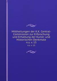 Mittheilungen der K.K. Central-Commission zur Erforschung und Erhaltung der Kunst- und Historischen Denkmale. n.s. v. 15