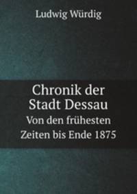 Chronik der Stadt Dessau. Von den frhesten Zeiten bis Ende 1875