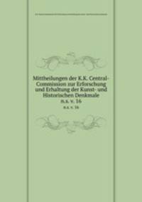 Mittheilungen der K.K. Central-Commission zur Erforschung und Erhaltung der Kunst- und Historischen Denkmale. n.s. v. 16