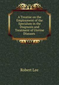 A Treatise on the Employment of the Speculum in the Diagnosis and Treatment of Uterine Diseases .