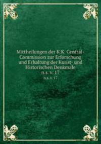 Mittheilungen der K.K. Central-Commission zur Erforschung und Erhaltung der Kunst- und Historischen Denkmale. n.s. v. 17