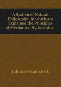 A System of Natural Philosophy: In which are Explained the Principles of Mechanics, Hydrostatics .