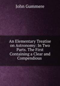 An Elementary Treatise on Astronomy: In Two Parts. The First Containing a Clear and Compendious .