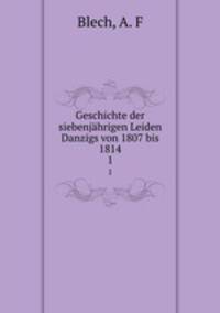 Geschichte der siebenjhrigen Leiden Danzigs von 1807 bis 1814. 1