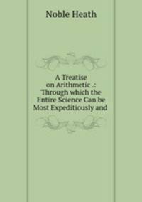 A Treatise on Arithmetic .: Through which the Entire Science Can be Most Expeditiously and .