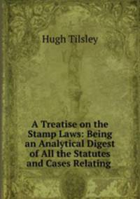 A Treatise on the Stamp Laws: Being an Analytical Digest of All the Statutes and Cases Relating .