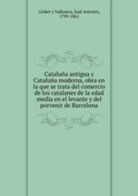 Catalua antigua y Catalua moderna, obra en la que se trata del comercio de los catalanes de la edad media en el levante y del porvenir de Barcelona