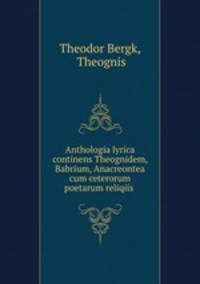 Anthologia lyrica continens Theognidem, Babrium, Anacreontea cum ceterorum poetarum reliqiis .