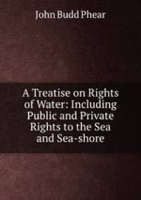 A Treatise on Rights of Water: Including Public and Private Rights to the Sea and Sea-shore