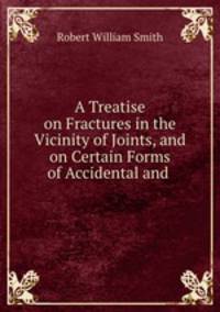 A treatise on fractures in the vicinity of Joints, and on Certain Forms of Accidental and congenital dislocations