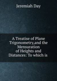 A Treatise of Plane Trigonometry,and the Mensuration of Heights and Distances: To which is .