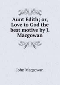Aunt Edith; or, Love to God the best motive by J. Macgowan.