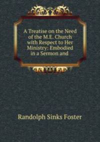 A Treatise on the Need of the M.E. Church with Respect to Her Ministry: Embodied in a Sermon and .