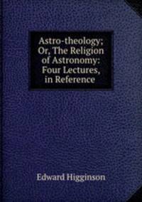 Astro-theology; Or, The Religion of Astronomy: Four Lectures, in Reference .