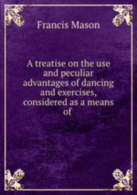 A treatise on the use and peculiar advantages of dancing and exercises, considered as a means of .