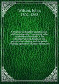 A treatise on English punctuation . with an appendix, containing rules on the use of capitals, a list of abbreviations, hints on the preparation of copy and on proof-reading, specimen of proof-sheet, etc.
