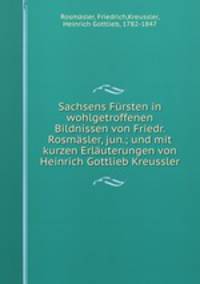 Sachsens Frsten in wohlgetroffenen Bildnissen von Friedr. Rosmsler, jun.; und mit kurzen Erluterungen von Heinrich Gottlieb Kreussler