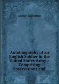Autobiography of an English Soldier in the United States Army .: Comprising Observations and .