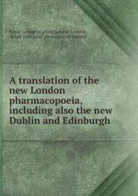 A translation of the new London pharmacopoeia, including also the new Dublin and Edinburgh .