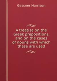 A treatise on the Greek prepositions, and on the cases of nouns with which these are used