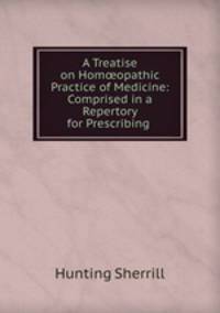 A Treatise on Homopathic Practice of Medicine: Comprised in a Repertory for Prescribing .