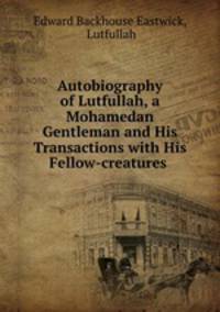 Autobiography of Lutfullah, a Mohamedan Gentleman and His Transactions with His Fellow-creatures .