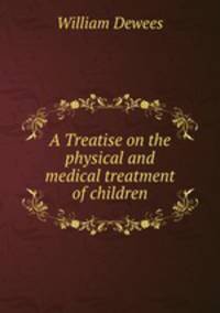 A Treatise on the physical and medical treatment of children