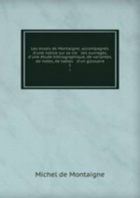 Les essais de Montaigne; accompagns d`une notice sur sa vie & ses ouvrages, d`une tude bibliographique, de variantes, de notes, de tables & d`un glossaire. 1