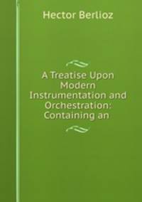 A Treatise Upon Modern Instrumentation and Orchestration: Containing an .