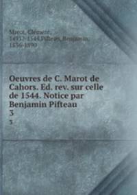Oeuvres de C. Marot de Cahors. Ed. rev. sur celle de 1544. Notice par Benjamin Pifteau. 3