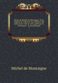 Essais de Michel de Montaigne. Texte original de 1580 avec les variantes des ditions de 1582 et 1587 publi par R. Dezeimeris & H. Barckhausen. 1