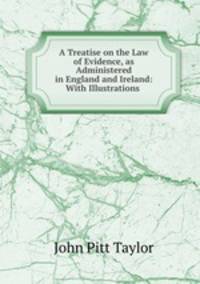 A Treatise on the Law of Evidence, as Administered in England and Ireland: With Illustrations .