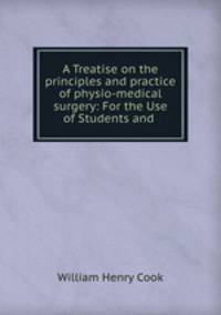 A Treatise on the principles and practice of physio-medical surgery: For the Use of Students and .