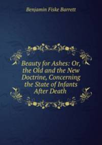 Beauty for Ashes: Or, the Old and the New Doctrine, Concerning the State of Infants After Death .