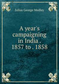 A year`s campaigning in India . 1857 to . 1858