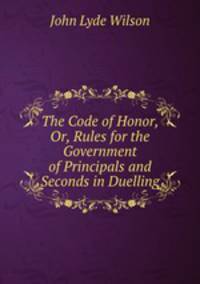 The Code of Honor, Or, Rules for the Government of Principals and Seconds in Duelling
