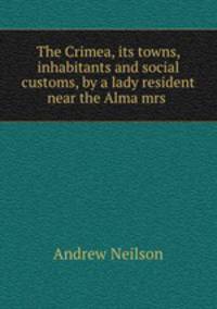 The Crimea, its towns, inhabitants and social customs, by a lady resident near the Alma mrs .